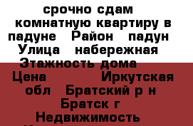 срочно сдам 1-комнатную квартиру в падуне › Район ­ падун › Улица ­ набережная › Этажность дома ­ 2 › Цена ­ 5 500 - Иркутская обл., Братский р-н, Братск г. Недвижимость » Квартиры аренда   